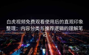 白虎视频免费观看使用后的直观印象整理：内容分类与推荐逻辑的理解笔记