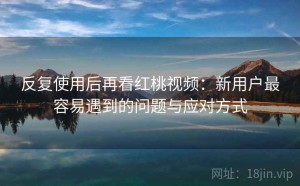 反复使用后再看红桃视频：新用户最容易遇到的问题与应对方式