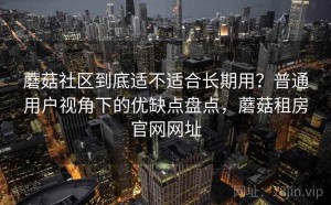 蘑菇社区到底适不适合长期用？普通用户视角下的优缺点盘点，蘑菇租房官网网址