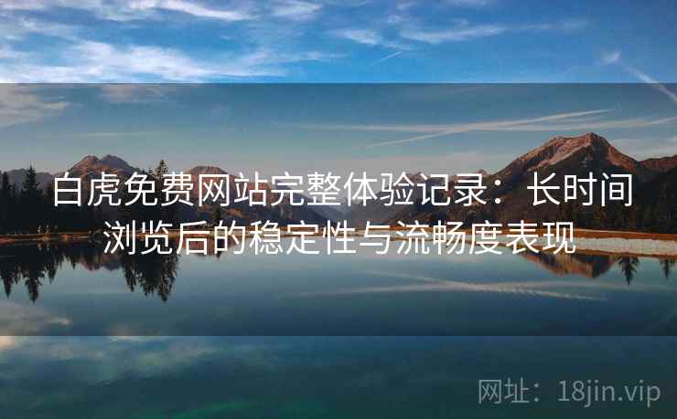 白虎免费网站完整体验记录：长时间浏览后的稳定性与流畅度表现