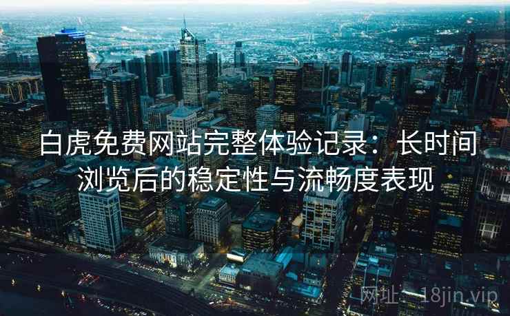 白虎免费网站完整体验记录：长时间浏览后的稳定性与流畅度表现