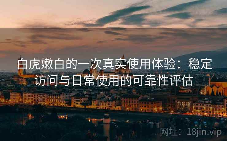 白虎嫩白的一次真实使用体验：稳定访问与日常使用的可靠性评估