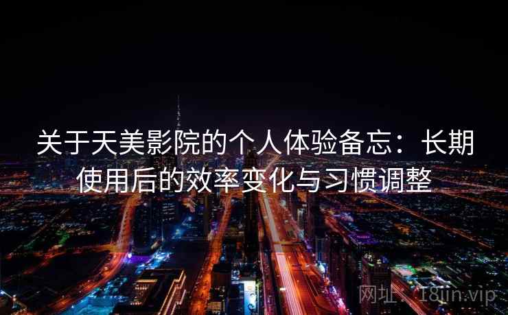 关于天美影院的个人体验备忘：长期使用后的效率变化与习惯调整