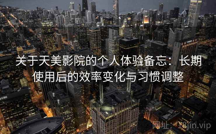 关于天美影院的个人体验备忘：长期使用后的效率变化与习惯调整
