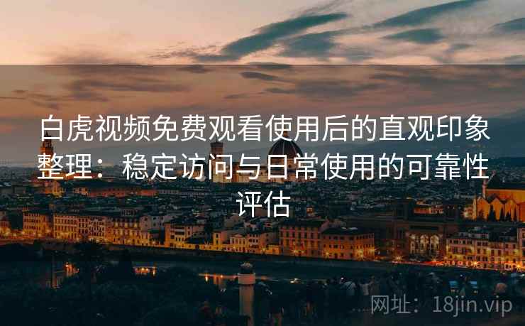 白虎视频免费观看使用后的直观印象整理：稳定访问与日常使用的可靠性评估