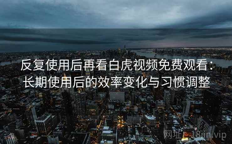 反复使用后再看白虎视频免费观看：长期使用后的效率变化与习惯调整