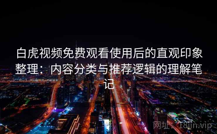 白虎视频免费观看使用后的直观印象整理：内容分类与推荐逻辑的理解笔记