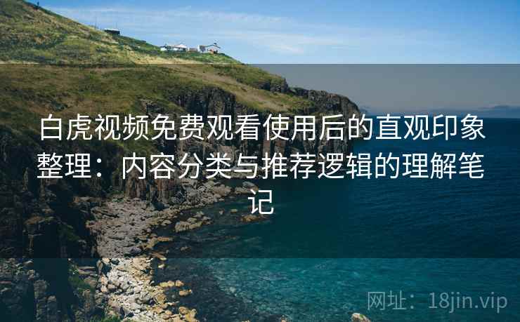 白虎视频免费观看使用后的直观印象整理：内容分类与推荐逻辑的理解笔记