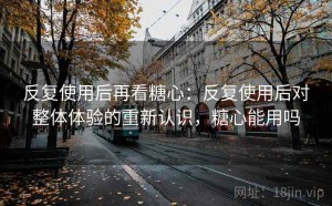 反复使用后再看糖心：反复使用后对整体体验的重新认识，糖心能用吗