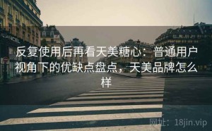 反复使用后再看天美糖心：普通用户视角下的优缺点盘点，天美品牌怎么样