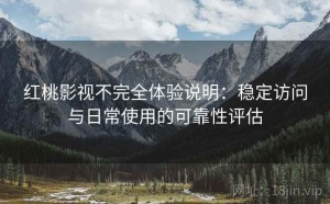 红桃影视不完全体验说明：稳定访问与日常使用的可靠性评估