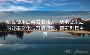反复使用后再看蘑菇tv：长期使用后的效率变化与习惯调整，蘑菇剧场主页