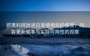 把黑料网放进日常使用后的感受：内容更新频率与实际可用性的观察