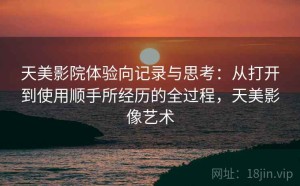 天美影院体验向记录与思考：从打开到使用顺手所经历的全过程，天美影像艺术