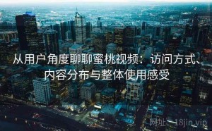 从用户角度聊聊蜜桃视频：访问方式、内容分布与整体使用感受