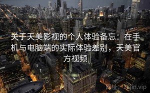 关于天美影视的个人体验备忘：在手机与电脑端的实际体验差别，天美官方视频