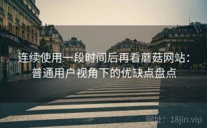 连续使用一段时间后再看蘑菇网站：普通用户视角下的优缺点盘点