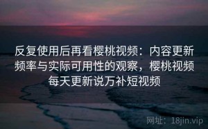 反复使用后再看樱桃视频：内容更新频率与实际可用性的观察，樱桃视频每天更新说万补短视频