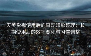 天美影视使用后的直观印象整理：长期使用后的效率变化与习惯调整