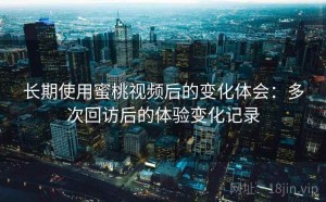 长期使用蜜桃视频后的变化体会：多次回访后的体验变化记录
