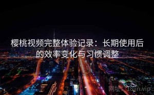樱桃视频完整体验记录：长期使用后的效率变化与习惯调整