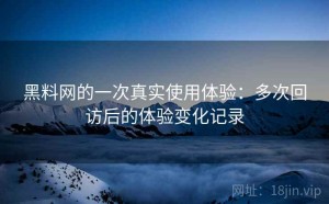 黑料网的一次真实使用体验：多次回访后的体验变化记录