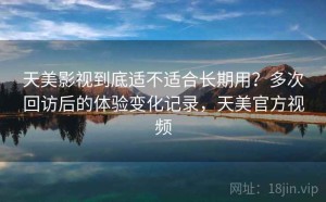 天美影视到底适不适合长期用？多次回访后的体验变化记录，天美官方视频