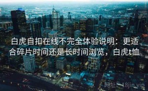 白虎自扣在线不完全体验说明：更适合碎片时间还是长时间浏览，白虎t恤