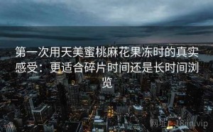 第一次用天美蜜桃麻花果冻时的真实感受：更适合碎片时间还是长时间浏览