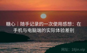 糖心｜随手记录的一次使用感想：在手机与电脑端的实际体验差别