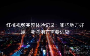 红桃视频完整体验记录：哪些地方好用，哪些地方需要适应