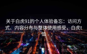 关于白虎91的个人体验备忘：访问方式、内容分布与整体使用感受，白虎t恤