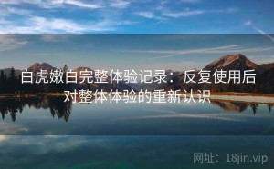 白虎嫩白完整体验记录：反复使用后对整体体验的重新认识