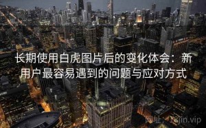 长期使用白虎图片后的变化体会：新用户最容易遇到的问题与应对方式
