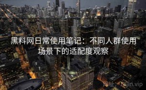 黑料网日常使用笔记：不同人群使用场景下的适配度观察