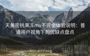 天美密桃果冻mv不完全体验说明：普通用户视角下的优缺点盘点