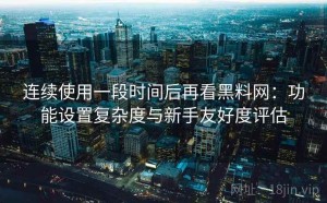 连续使用一段时间后再看黑料网：功能设置复杂度与新手友好度评估