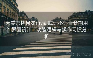 天美密桃果冻mv到底适不适合长期用？界面设计、功能逻辑与操作习惯分析