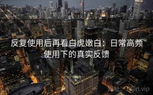 反复使用后再看白虎嫩白：日常高频使用下的真实反馈