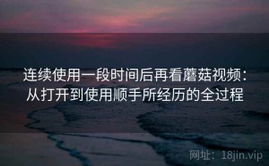 连续使用一段时间后再看蘑菇视频：从打开到使用顺手所经历的全过程