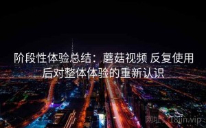 阶段性体验总结：蘑菇视频 反复使用后对整体体验的重新认识