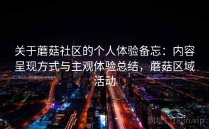 关于蘑菇社区的个人体验备忘：内容呈现方式与主观体验总结，蘑菇区域活动