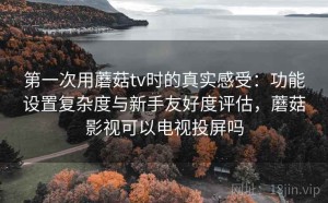 第一次用蘑菇tv时的真实感受：功能设置复杂度与新手友好度评估，蘑菇影视可以电视投屏吗