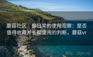 蘑菇社区｜偏日常的使用观察：是否值得收藏并长期使用的判断，蘑菇vr