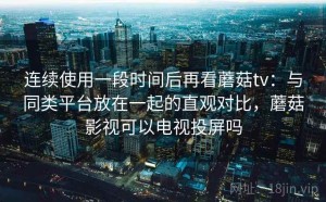 连续使用一段时间后再看蘑菇tv：与同类平台放在一起的直观对比，蘑菇影视可以电视投屏吗