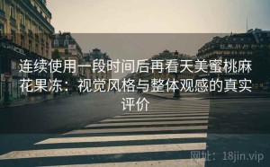 连续使用一段时间后再看天美蜜桃麻花果冻：视觉风格与整体观感的真实评价