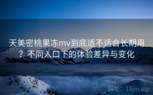 天美密桃果冻mv到底适不适合长期用？不同入口下的体验差异与变化