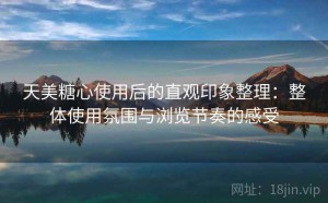 天美糖心使用后的直观印象整理：整体使用氛围与浏览节奏的感受