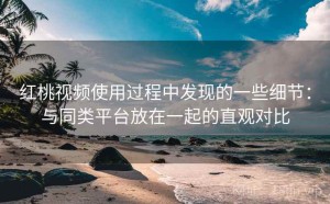 红桃视频使用过程中发现的一些细节：与同类平台放在一起的直观对比