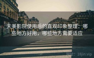 天美影院使用后的直观印象整理：哪些地方好用，哪些地方需要适应